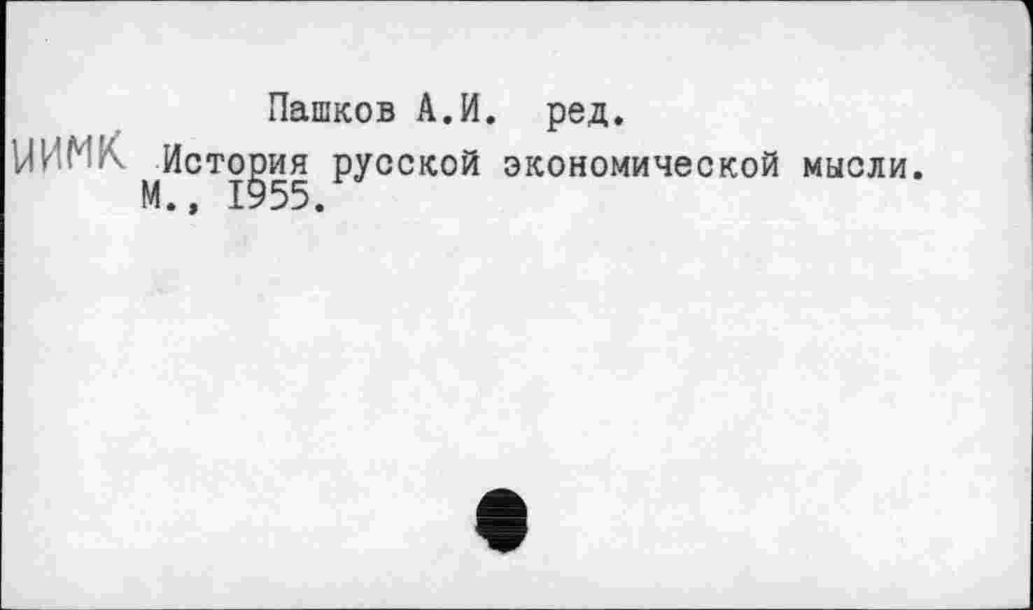 ﻿Пашков А.И. ред.
И ИМ К Ис тория русской экономической мысли.
М.» 1955.